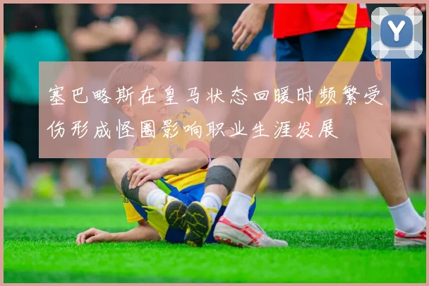 塞巴略斯在皇马状态回暖时频繁受伤形成怪圈影响职业生涯发展