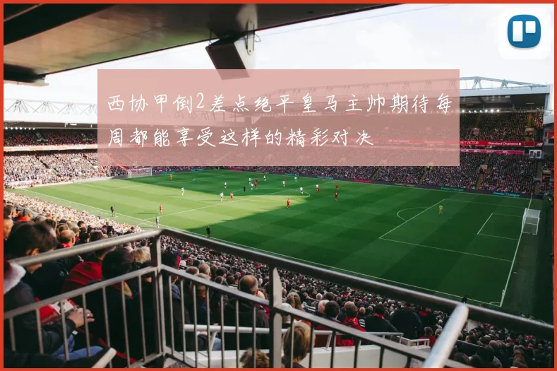 西协甲倒2差点绝平皇马主帅期待每周都能享受这样的精彩对决