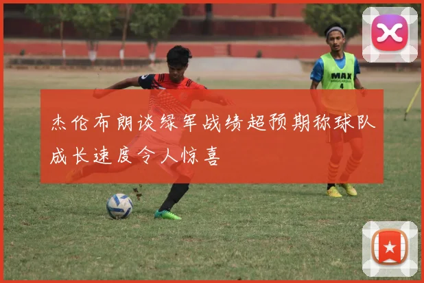 杰伦布朗谈绿军战绩超预期称球队成长速度令人惊喜