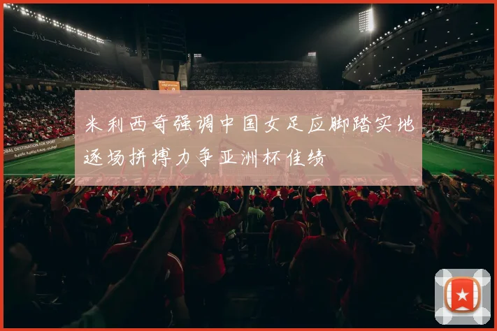 米利西奇强调中国女足应脚踏实地逐场拼搏力争亚洲杯佳绩
