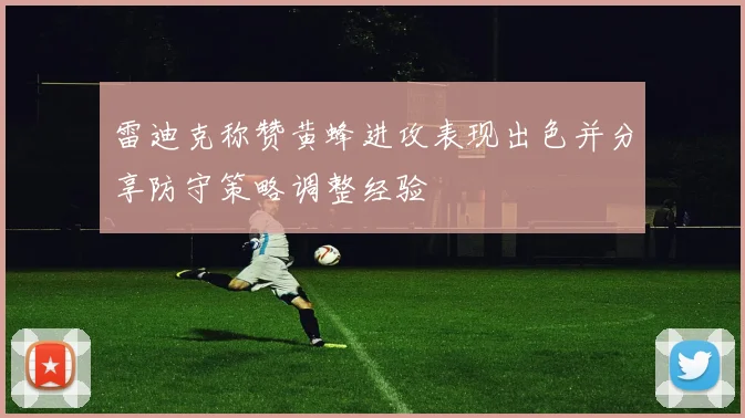 雷迪克称赞黄蜂进攻表现出色并分享防守策略调整经验