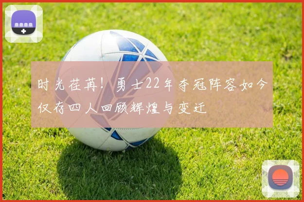 时光荏苒！勇士22年夺冠阵容如今仅存四人回顾辉煌与变迁