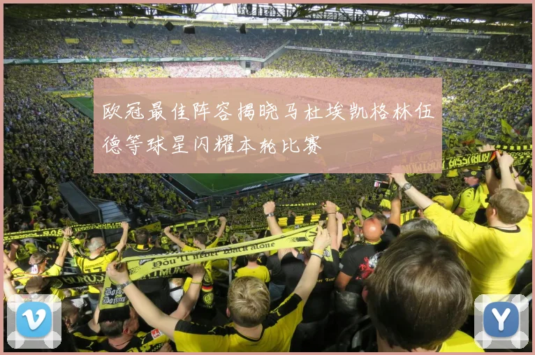 欧冠最佳阵容揭晓马杜埃凯格林伍德等球星闪耀本轮比赛