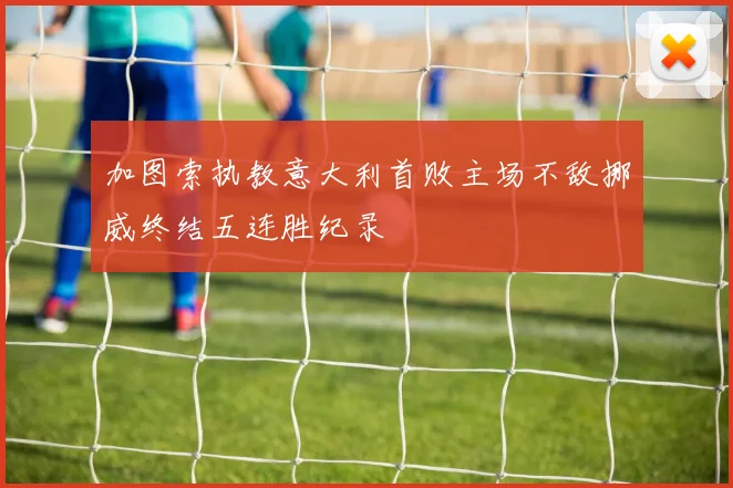 加图索执教意大利首败主场不敌挪威终结五连胜纪录