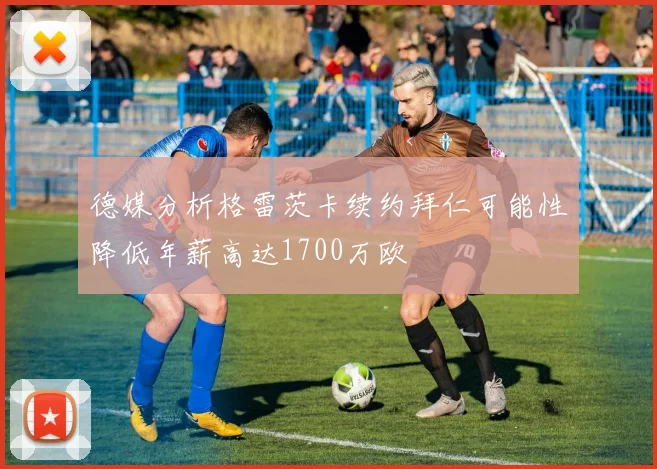 德媒分析格雷茨卡续约拜仁可能性降低年薪高达1700万欧