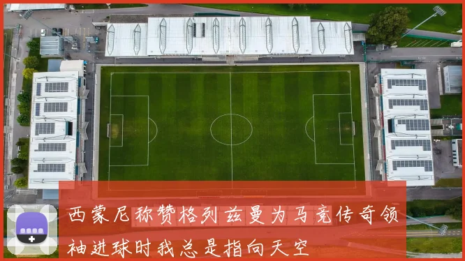 西蒙尼称赞格列兹曼为马竞传奇领袖进球时我总是指向天空