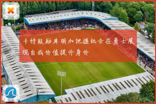 卡特鼓励库明加把握机会在勇士展现自我价值提升身价