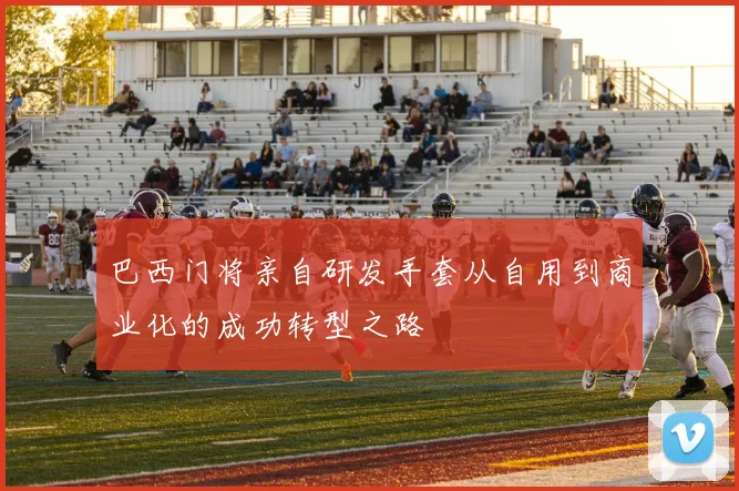 巴西门将亲自研发手套从自用到商业化的成功转型之路