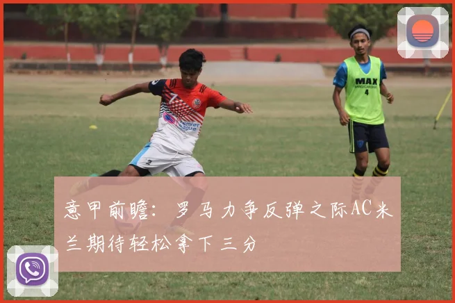 意甲前瞻：罗马力争反弹之际AC米兰期待轻松拿下三分