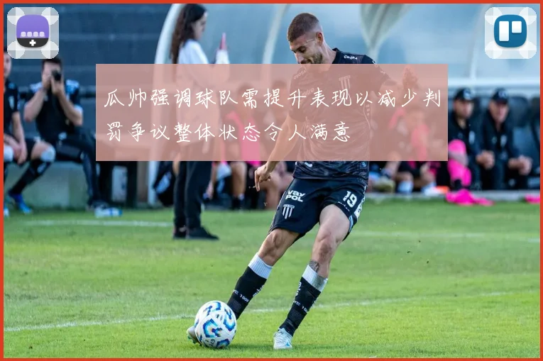 瓜帅强调球队需提升表现以减少判罚争议整体状态令人满意