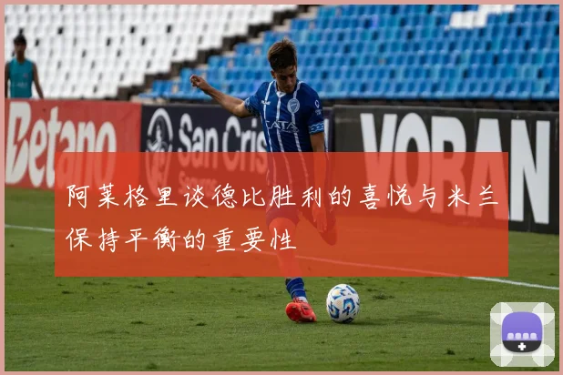 阿莱格里谈德比胜利的喜悦与米兰保持平衡的重要性