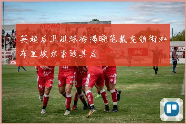 英超后卫进球榜揭晓范戴克领衔加布里埃尔紧随其后