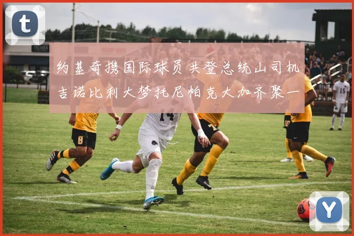 约基奇携国际球员共登总统山司机吉诺比利大梦托尼帕克大加齐聚一堂