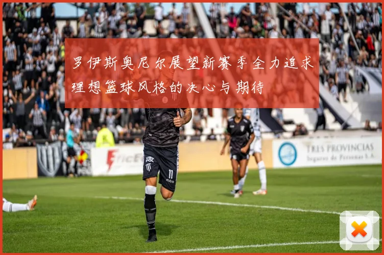 罗伊斯奥尼尔展望新赛季全力追求理想篮球风格的决心与期待