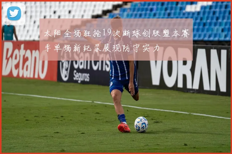 太阳全场狂抢19次断球创联盟本赛季单场新纪录展现防守实力
