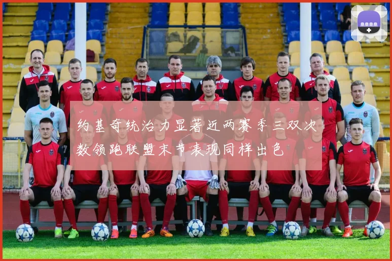 约基奇统治力显著近两赛季三双次数领跑联盟末节表现同样出色