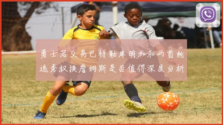 勇士若交易巴特勒库明加和两首轮选秀权换詹姆斯是否值得深度分析