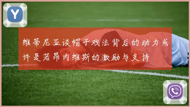 维蒂尼亚谈帽子戏法背后的动力或许是若昂内维斯的激励与支持