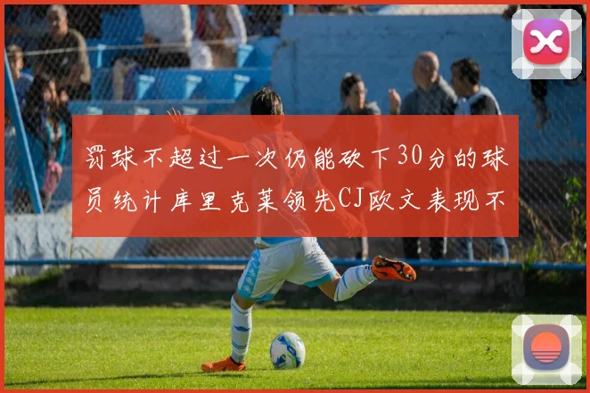 罚球不超过一次仍能砍下30分的球员统计库里克莱领先CJ欧文表现不俗