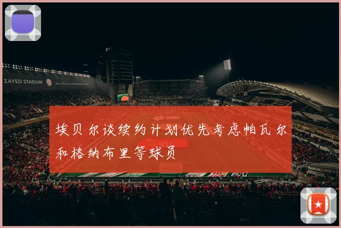 埃贝尔谈续约计划优先考虑帕瓦尔和格纳布里等球员