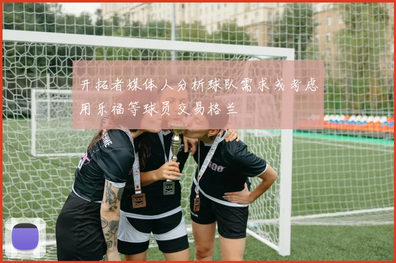 开拓者媒体人分析球队需求或考虑用乐福等球员交易格兰