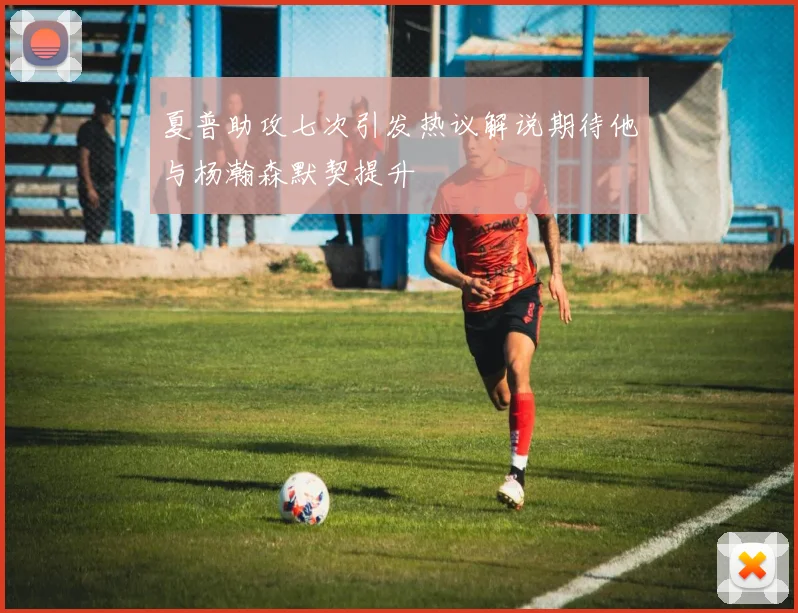 夏普助攻七次引发热议解说期待他与杨瀚森默契提升