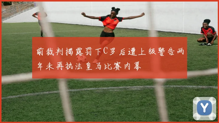 前裁判揭露罚下C罗后遭上级警告两年未再执法皇马比赛内幕