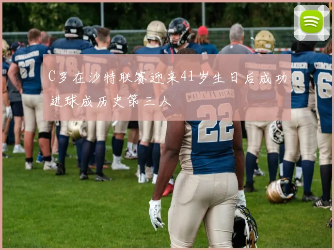 C罗在沙特联赛迎来41岁生日后成功进球成历史第三人