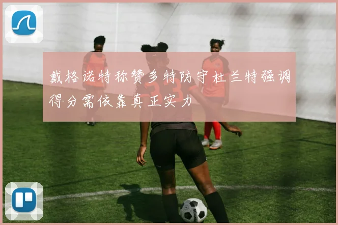 戴格诺特称赞多特防守杜兰特强调得分需依靠真正实力