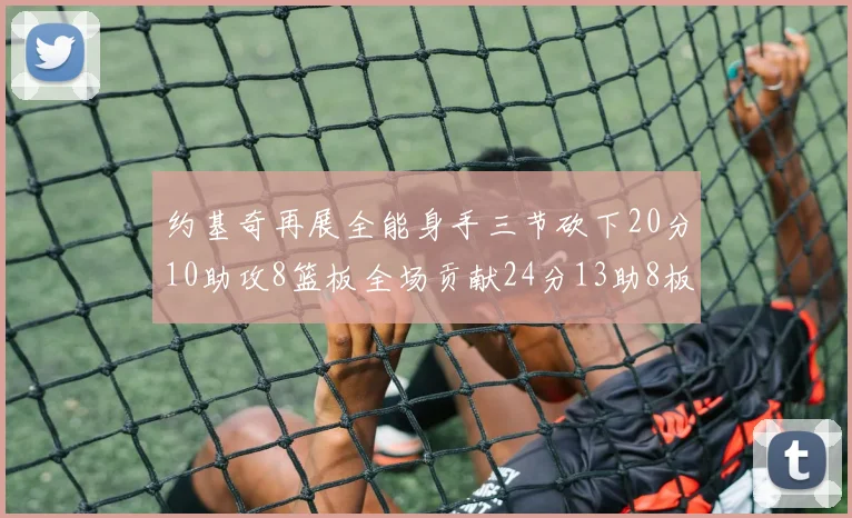约基奇再展全能身手三节砍下20分10助攻8篮板全场贡献24分13助8板
