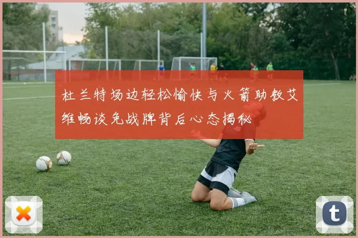 杜兰特场边轻松愉快与火箭助教艾维畅谈免战牌背后心态揭秘