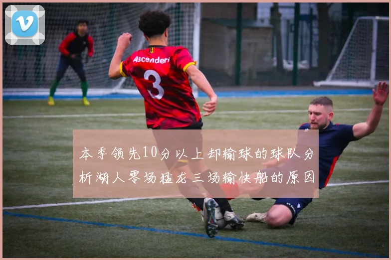 本季领先10分以上却输球的球队分析湖人零场猛龙三场输快船的原因