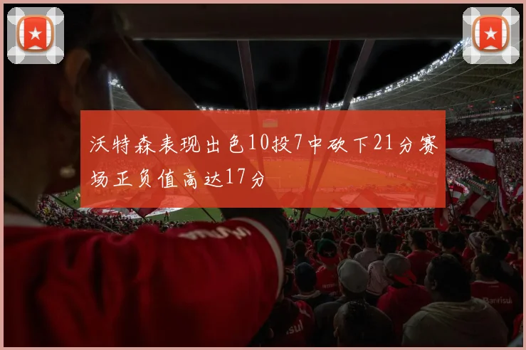 沃特森表现出色10投7中砍下21分赛场正负值高达17分