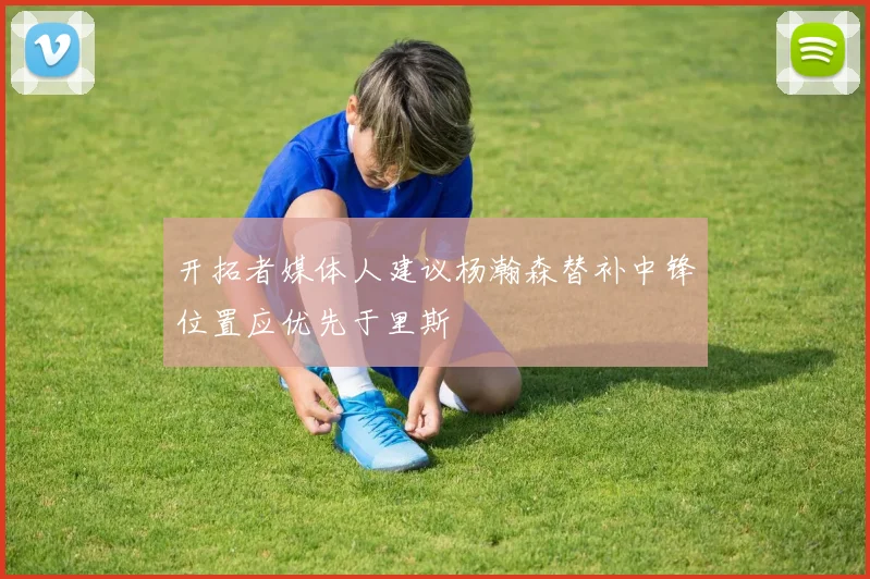 开拓者媒体人建议杨瀚森替补中锋位置应优先于里斯