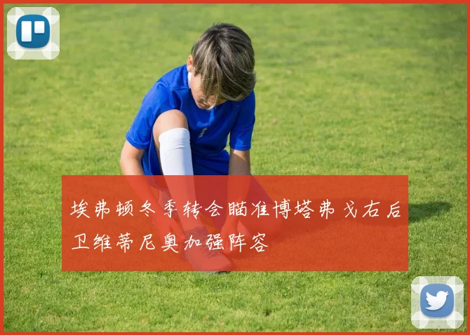 埃弗顿冬季转会瞄准博塔弗戈右后卫维蒂尼奥加强阵容