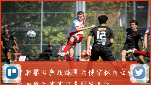 季胜攀与彝族球员乃博宁林自由转会加盟天津津门虎引发关注