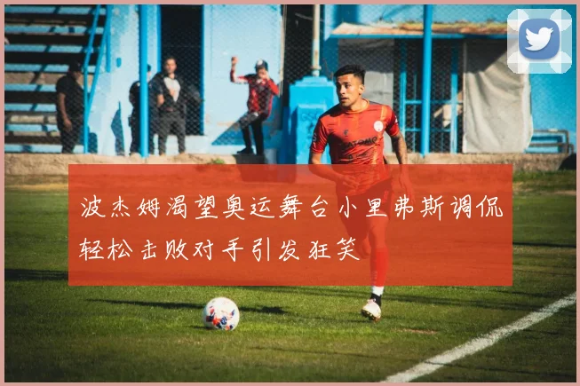 波杰姆渴望奥运舞台小里弗斯调侃轻松击败对手引发狂笑
