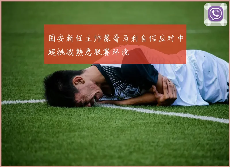 国安新任主帅蒙哥马利自信应对中超挑战熟悉联赛环境