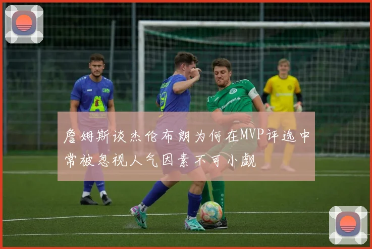 詹姆斯谈杰伦布朗为何在MVP评选中常被忽视人气因素不可小觑