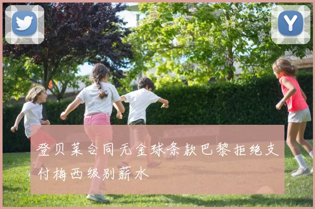 登贝莱合同无金球条款巴黎拒绝支付梅西级别薪水