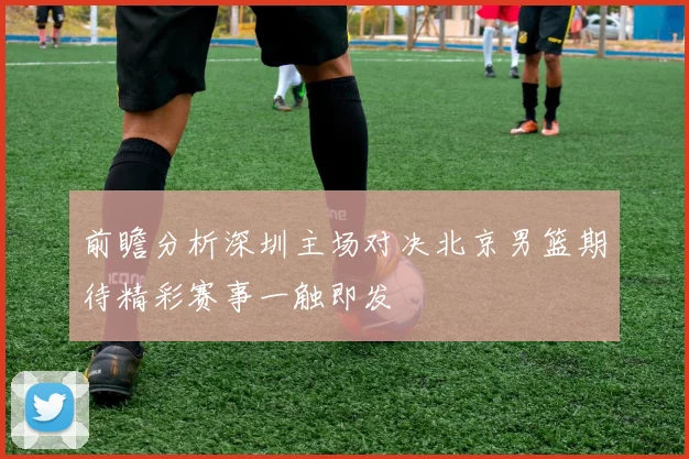 前瞻分析深圳主场对决北京男篮期待精彩赛事一触即发