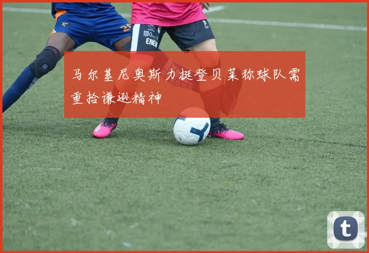 马尔基尼奥斯力挺登贝莱称球队需重拾谦逊精神