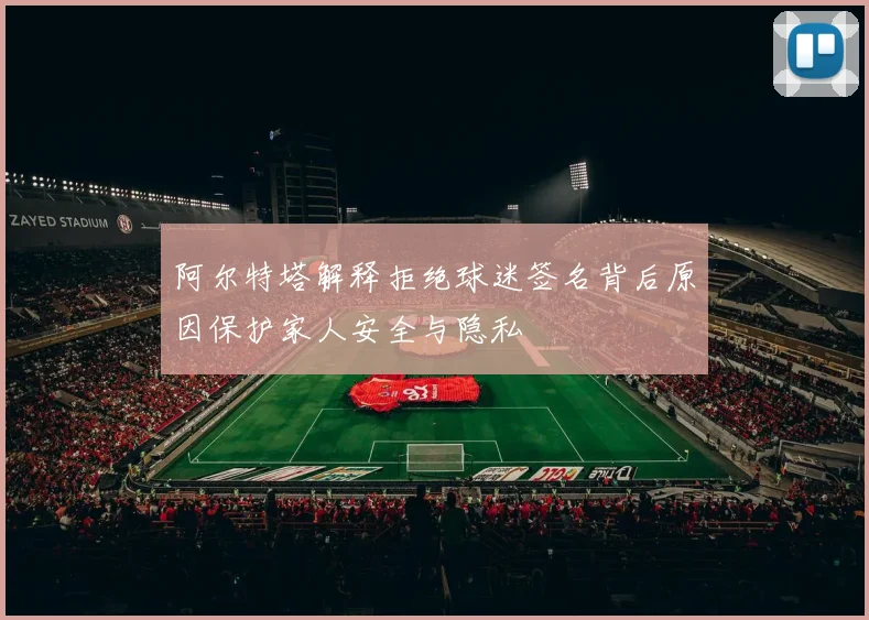 阿尔特塔解释拒绝球迷签名背后原因保护家人安全与隐私