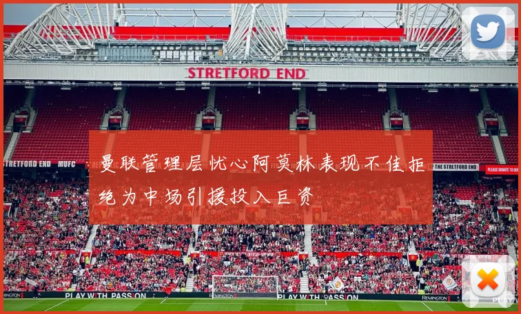 曼联管理层忧心阿莫林表现不佳拒绝为中场引援投入巨资