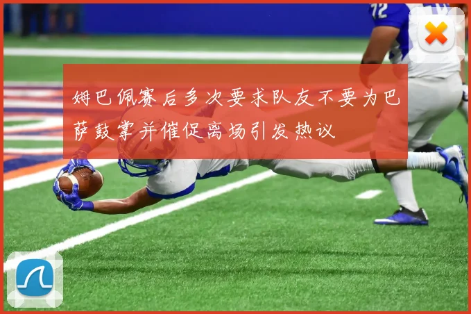 姆巴佩赛后多次要求队友不要为巴萨鼓掌并催促离场引发热议