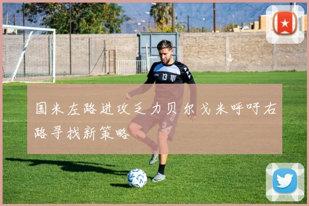 国米左路进攻乏力贝尔戈米呼吁右路寻找新策略