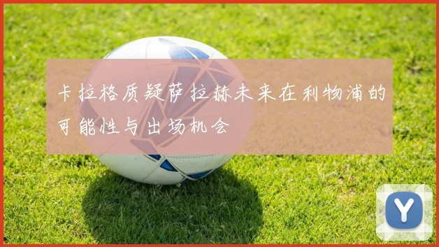 卡拉格质疑萨拉赫未来在利物浦的可能性与出场机会