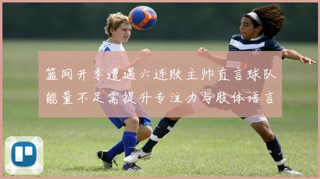 篮网开季遭遇六连败主帅直言球队能量不足需提升专注力与肢体语言