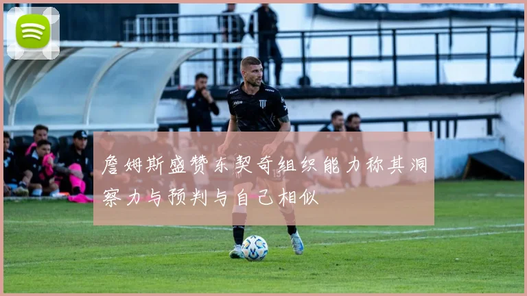 詹姆斯盛赞东契奇组织能力称其洞察力与预判与自己相似