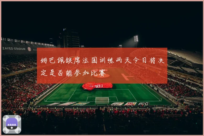 姆巴佩缺席法国训练两天今日将决定是否能参加比赛